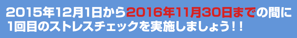 2015年12月1日から2016年11月30日までの間に1回目のストレスチェックを実施しましょう！！